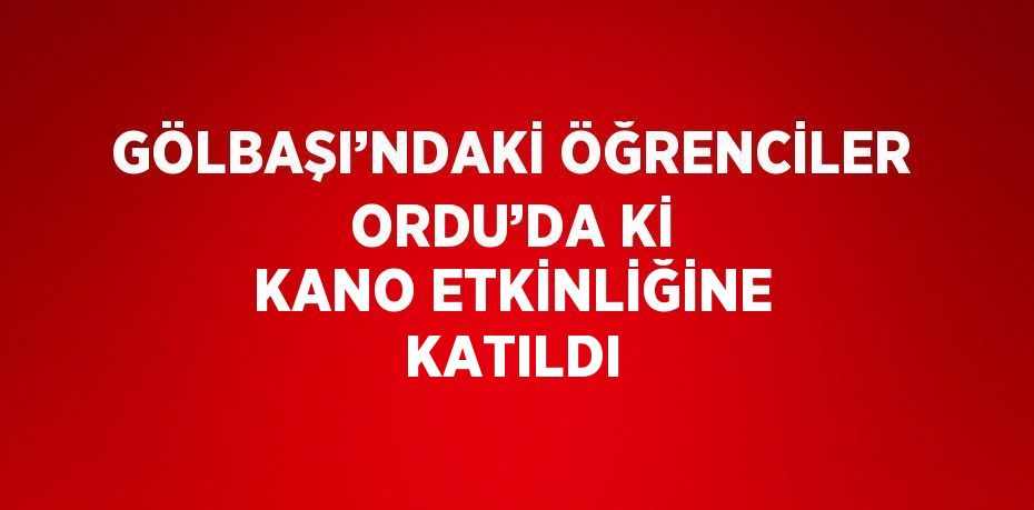 GÖLBAŞI’NDAKİ ÖĞRENCİLER ORDU’DA Kİ KANO ETKİNLİĞİNE KATILDI