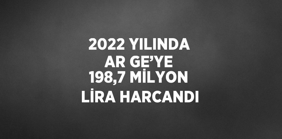 2022 YILINDA AR GE’YE 198,7 MİLYON LİRA HARCANDI