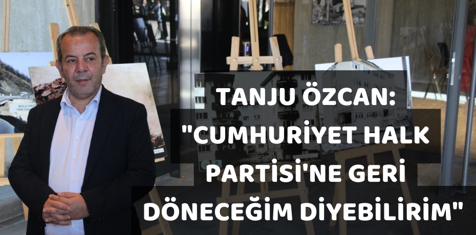 TANJU ÖZCAN: "CUMHURİYET HALK PARTİSİ'NE GERİ DÖNECEĞİM DİYEBİLİRİM"