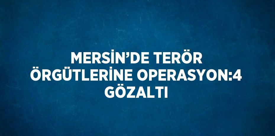 MERSİN’DE TERÖR ÖRGÜTLERİNE OPERASYON:4 GÖZALTI