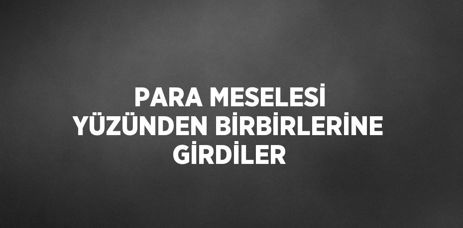 PARA MESELESİ YÜZÜNDEN BİRBİRLERİNE GİRDİLER