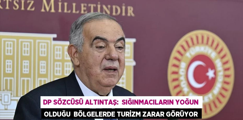 DP Sözcüsü Altıntaş:  SIĞINMACILARIN YOĞUN OLDUĞU  BÖLGELERDE TURİZM ZARAR GÖRÜYOR
