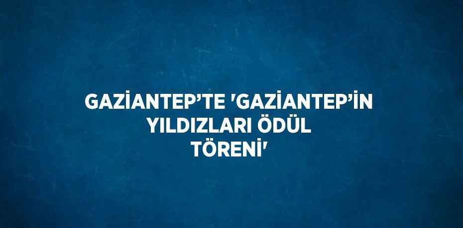 GAZİANTEP’TE 'GAZİANTEP’İN YILDIZLARI ÖDÜL TÖRENİ'