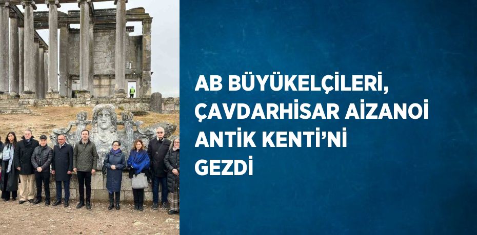 AB BÜYÜKELÇİLERİ, ÇAVDARHİSAR AİZANOİ ANTİK KENTİ’Nİ GEZDİ