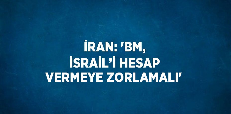 İRAN: 'BM, İSRAİL’İ HESAP VERMEYE ZORLAMALI'