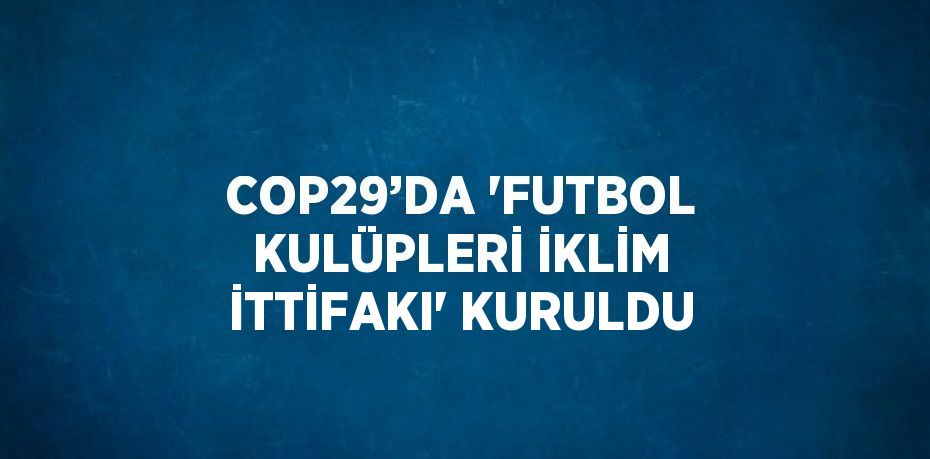 COP29’DA 'FUTBOL KULÜPLERİ İKLİM İTTİFAKI' KURULDU