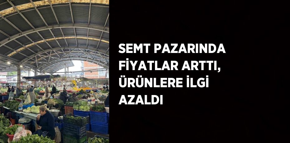 SEMT PAZARINDA FİYATLAR ARTTI, ÜRÜNLERE İLGİ AZALDI