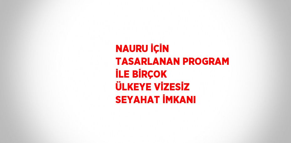 NAURU İÇİN TASARLANAN PROGRAM İLE BİRÇOK ÜLKEYE VİZESİZ SEYAHAT İMKANI