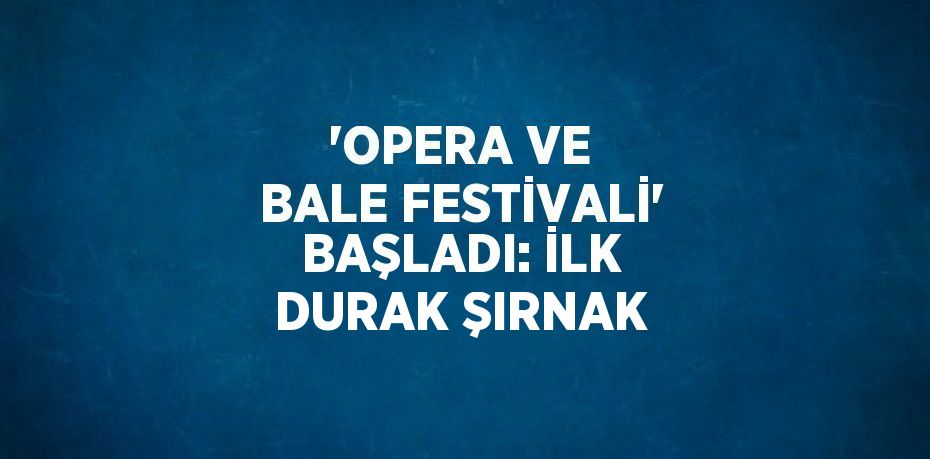 'OPERA VE BALE FESTİVALİ' BAŞLADI: İLK DURAK ŞIRNAK