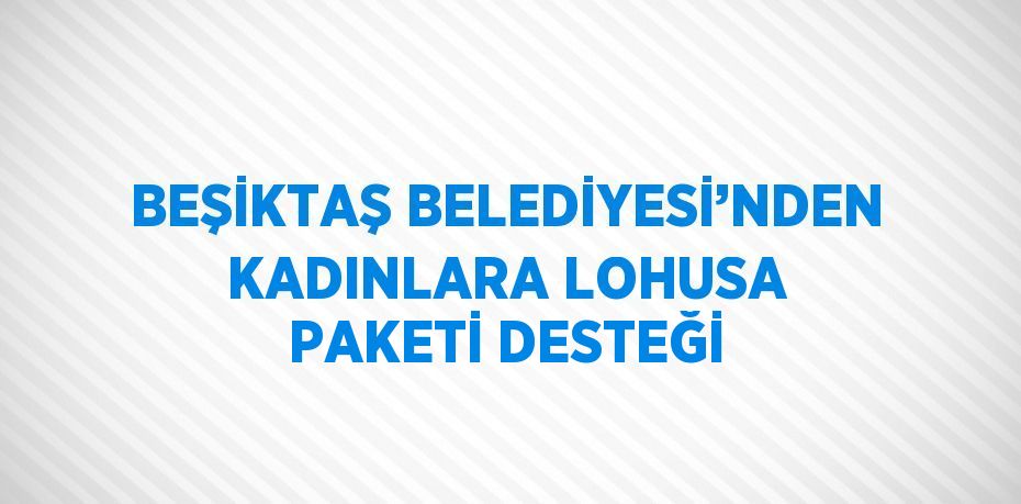 BEŞİKTAŞ BELEDİYESİ’NDEN KADINLARA LOHUSA PAKETİ DESTEĞİ