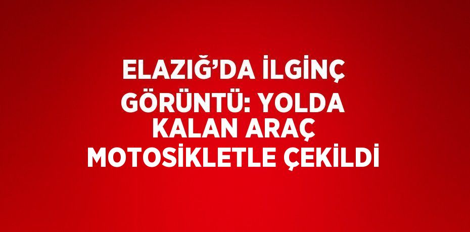 ELAZIĞ’DA İLGİNÇ GÖRÜNTÜ: YOLDA KALAN ARAÇ MOTOSİKLETLE ÇEKİLDİ