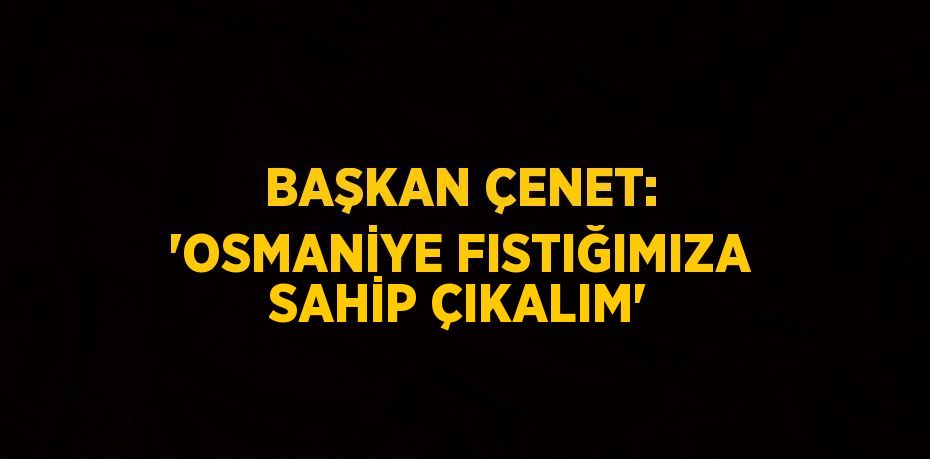 BAŞKAN ÇENET: 'OSMANİYE FISTIĞIMIZA SAHİP ÇIKALIM'