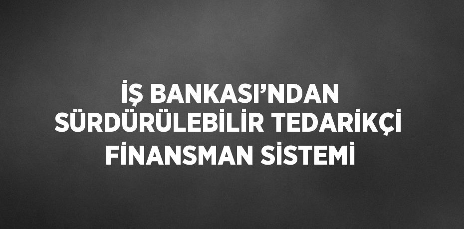 İŞ BANKASI’NDAN SÜRDÜRÜLEBİLİR TEDARİKÇİ FİNANSMAN SİSTEMİ