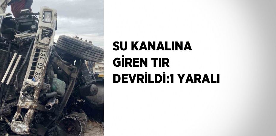 SU KANALINA GİREN TIR DEVRİLDİ:1 YARALI