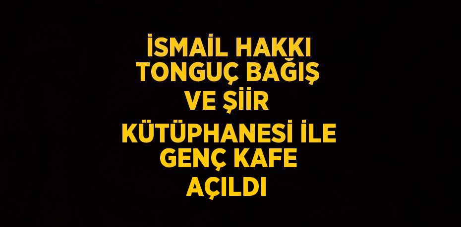 İSMAİL HAKKI TONGUÇ BAĞIŞ VE ŞİİR KÜTÜPHANESİ İLE GENÇ KAFE AÇILDI