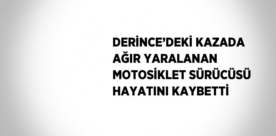 DERİNCE’DEKİ KAZADA AĞIR YARALANAN MOTOSİKLET SÜRÜCÜSÜ HAYATINI KAYBETTİ