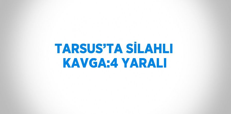 TARSUS’TA SİLAHLI KAVGA:4 YARALI