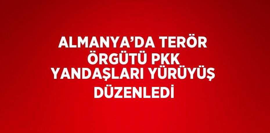 ALMANYA’DA TERÖR ÖRGÜTÜ PKK YANDAŞLARI YÜRÜYÜŞ DÜZENLEDİ