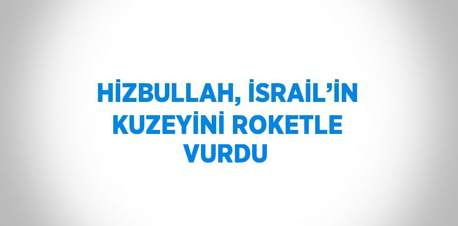 HİZBULLAH, İSRAİL’İN KUZEYİNİ ROKETLE VURDU