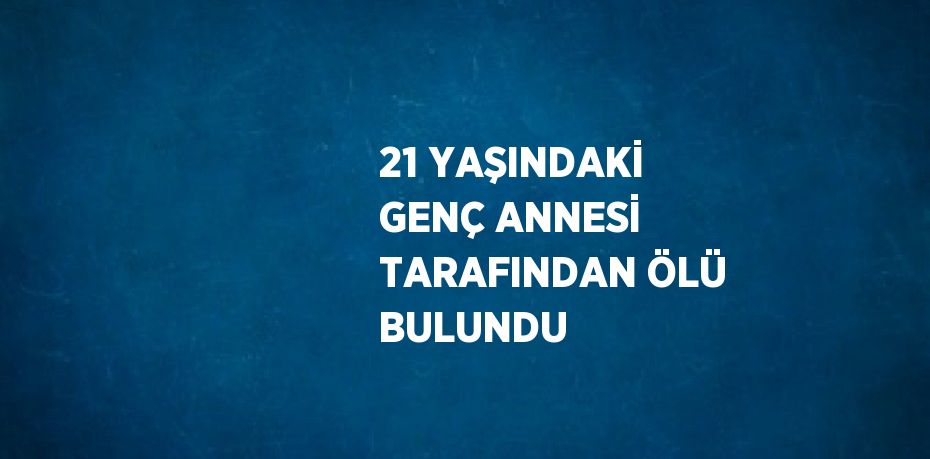 21 YAŞINDAKİ GENÇ ANNESİ TARAFINDAN ÖLÜ BULUNDU