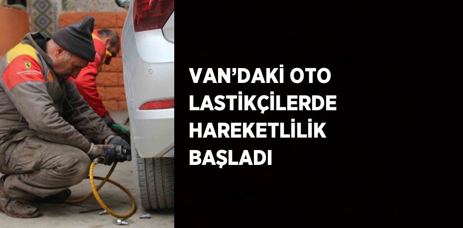 VAN’DAKİ OTO LASTİKÇİLERDE HAREKETLİLİK BAŞLADI