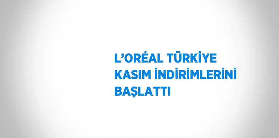 L’ORÉAL TÜRKİYE KASIM İNDİRİMLERİNİ BAŞLATTI