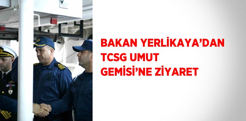 BAKAN YERLİKAYA’DAN TCSG UMUT GEMİSİ’NE ZİYARET