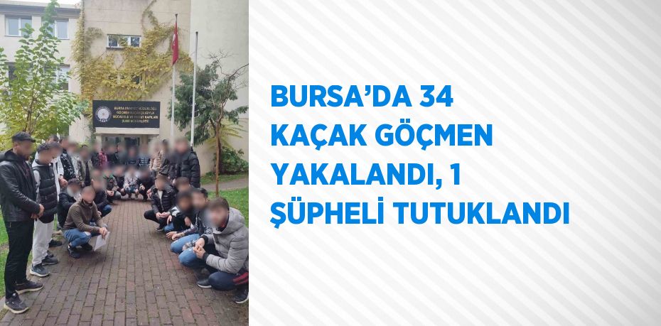 BURSA’DA 34 KAÇAK GÖÇMEN YAKALANDI, 1 ŞÜPHELİ TUTUKLANDI