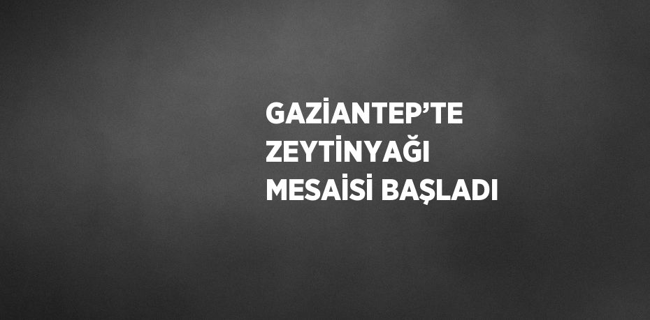 GAZİANTEP’TE ZEYTİNYAĞI MESAİSİ BAŞLADI