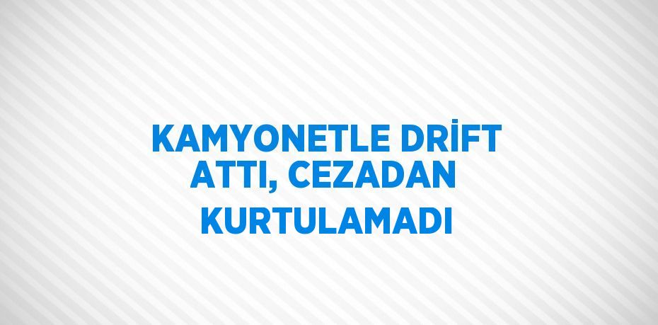 KAMYONETLE DRİFT ATTI, CEZADAN KURTULAMADI