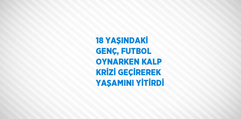 18 YAŞINDAKİ GENÇ, FUTBOL OYNARKEN KALP KRİZİ GEÇİREREK YAŞAMINI YİTİRDİ