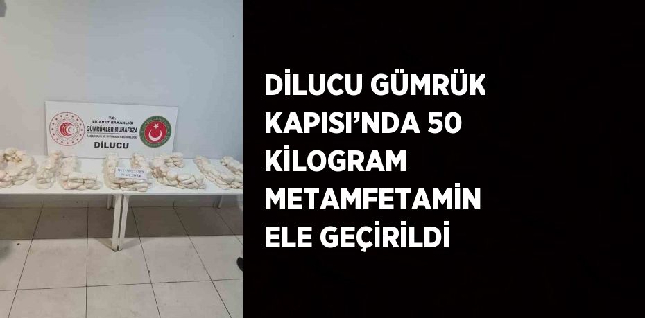 DİLUCU GÜMRÜK KAPISI’NDA 50 KİLOGRAM METAMFETAMİN ELE GEÇİRİLDİ