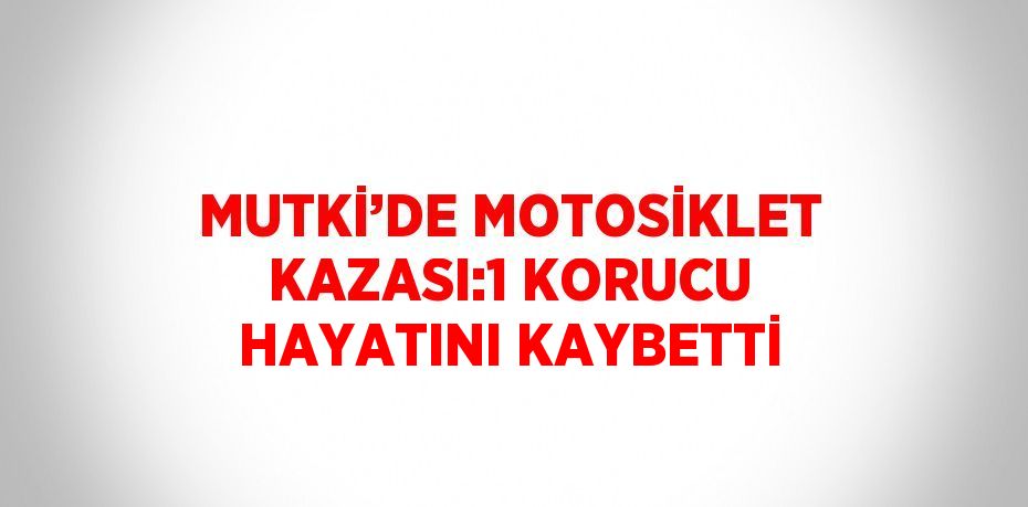 MUTKİ’DE MOTOSİKLET KAZASI:1 KORUCU HAYATINI KAYBETTİ