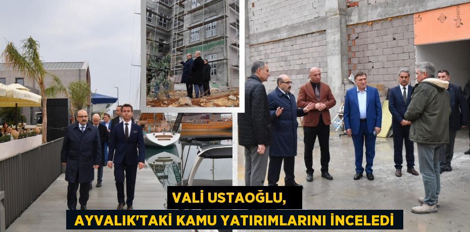 VALİ USTAOĞLU,    AYVALIK’TAKİ KAMU YATIRIMLARINI İNCELEDİ