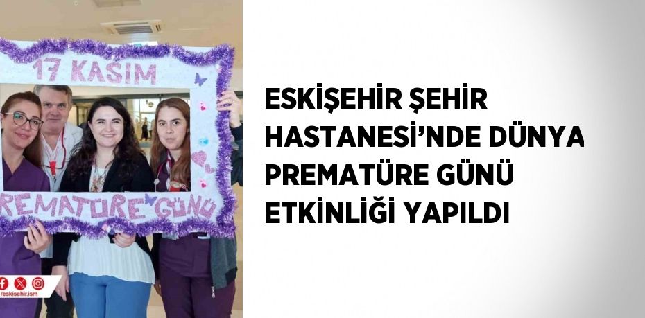 ESKİŞEHİR ŞEHİR HASTANESİ’NDE DÜNYA PREMATÜRE GÜNÜ ETKİNLİĞİ YAPILDI