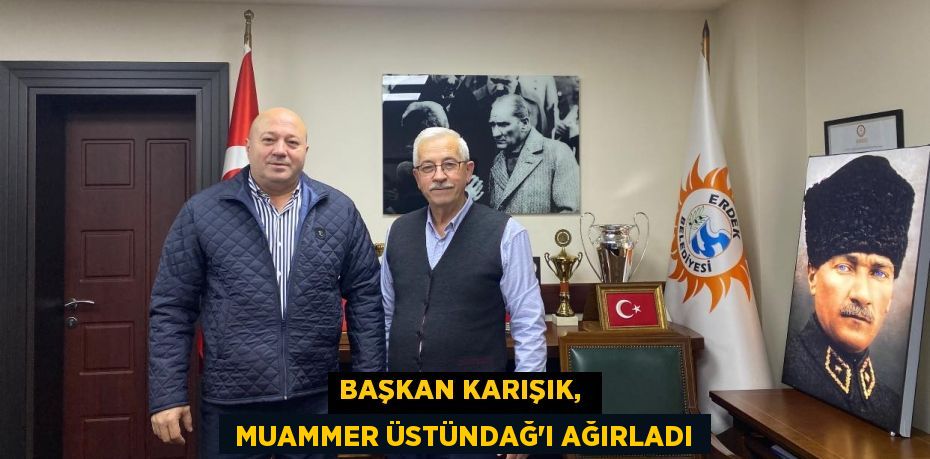 BAŞKAN KARIŞIK,   MUAMMER ÜSTÜNDAĞ'I AĞIRLADI