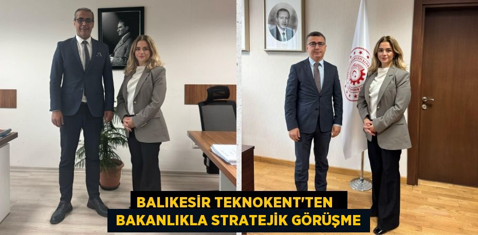 BALIKESİR TEKNOKENT’TEN    BAKANLIKLA STRATEJİK GÖRÜŞME