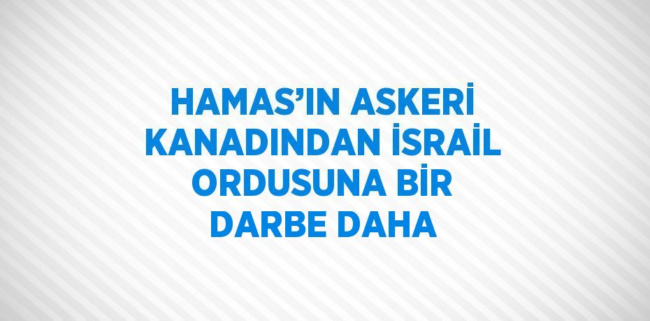 HAMAS’IN ASKERİ KANADINDAN İSRAİL ORDUSUNA BİR DARBE DAHA