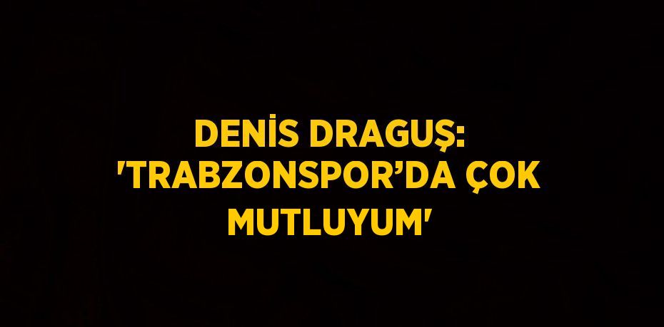 DENİS DRAGUŞ: 'TRABZONSPOR’DA ÇOK MUTLUYUM'