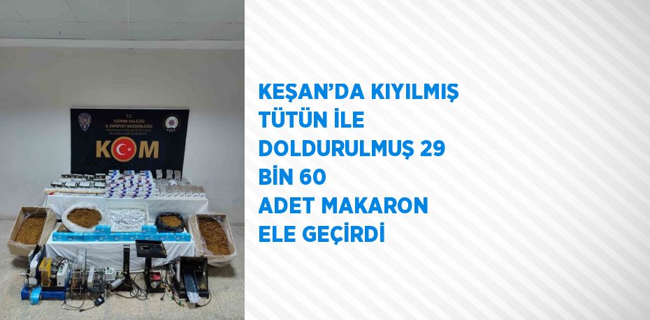 KEŞAN’DA KIYILMIŞ TÜTÜN İLE DOLDURULMUŞ 29 BİN 60 ADET MAKARON ELE GEÇİRDİ