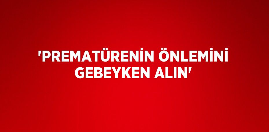 'PREMATÜRENİN ÖNLEMİNİ GEBEYKEN ALIN'