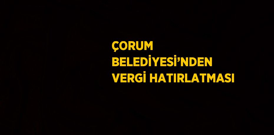 ÇORUM BELEDİYESİ’NDEN VERGİ HATIRLATMASI