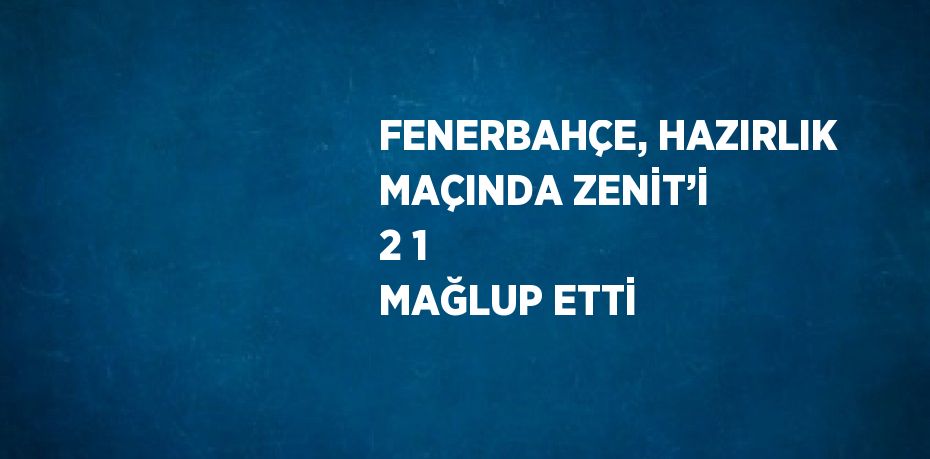 FENERBAHÇE, HAZIRLIK MAÇINDA ZENİT’İ 2 1 MAĞLUP ETTİ