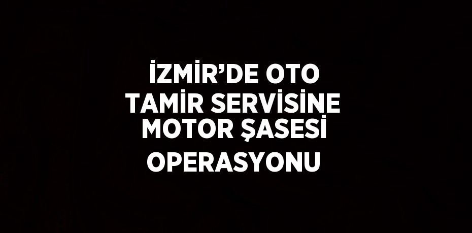 İZMİR’DE OTO TAMİR SERVİSİNE MOTOR ŞASESİ OPERASYONU