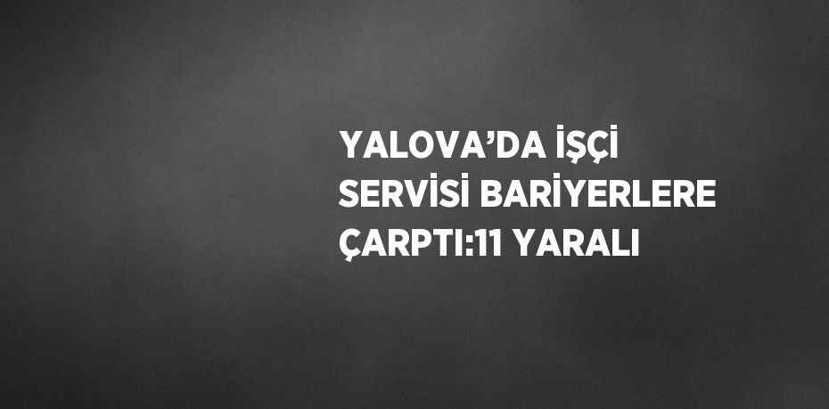 YALOVA’DA İŞÇİ SERVİSİ BARİYERLERE ÇARPTI:11 YARALI