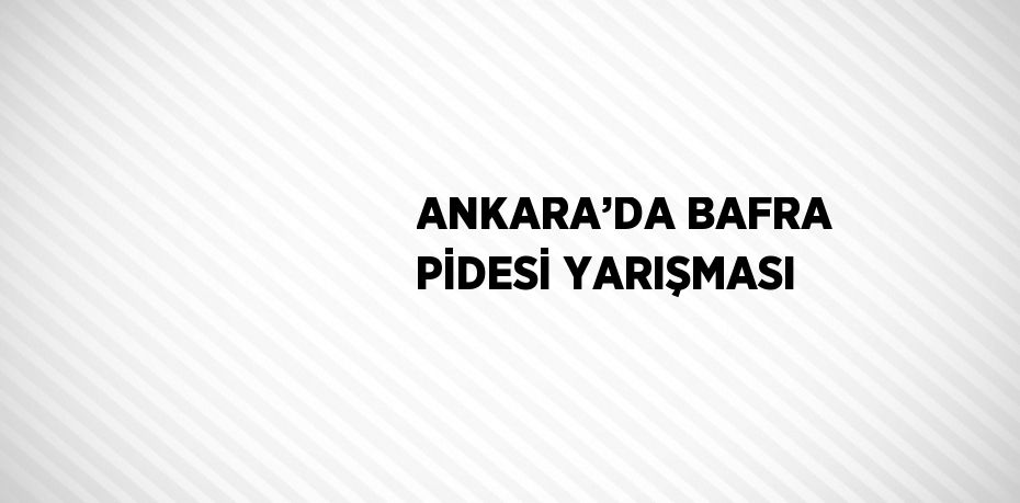 ANKARA’DA BAFRA PİDESİ YARIŞMASI