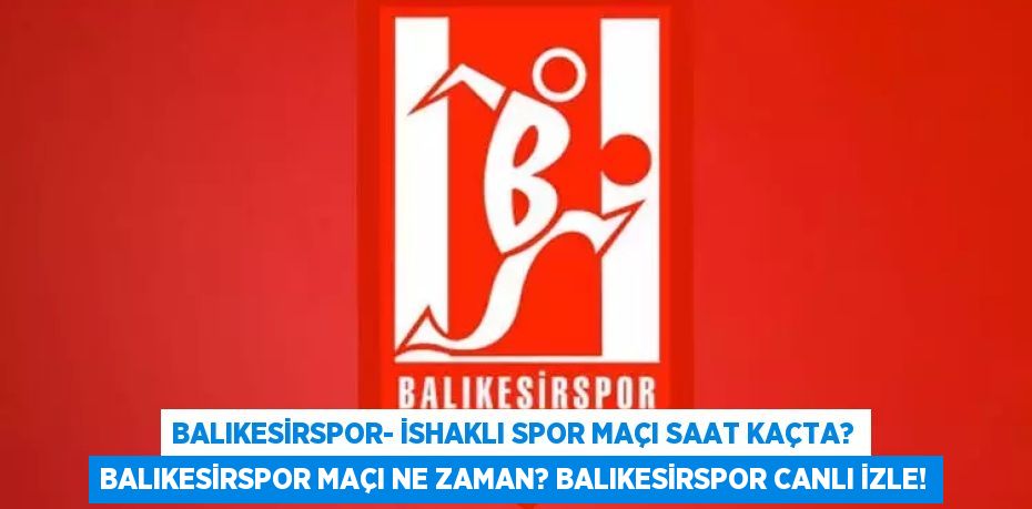 Balıkesirspor- İshaklı Spor maçı saat kaçta? Balıkesirspor maçı ne zaman? Balıkesirspor canlı izle!