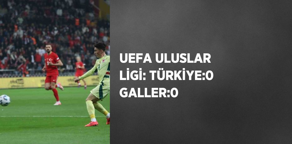 UEFA ULUSLAR LİGİ: TÜRKİYE:0 GALLER:0