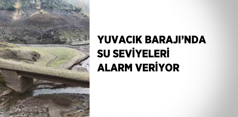 YUVACIK BARAJI’NDA SU SEVİYELERİ ALARM VERİYOR