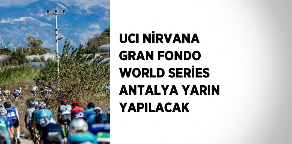 UCI NİRVANA GRAN FONDO WORLD SERİES ANTALYA YARIN YAPILACAK